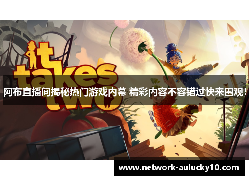 阿布直播间揭秘热门游戏内幕 精彩内容不容错过快来围观！